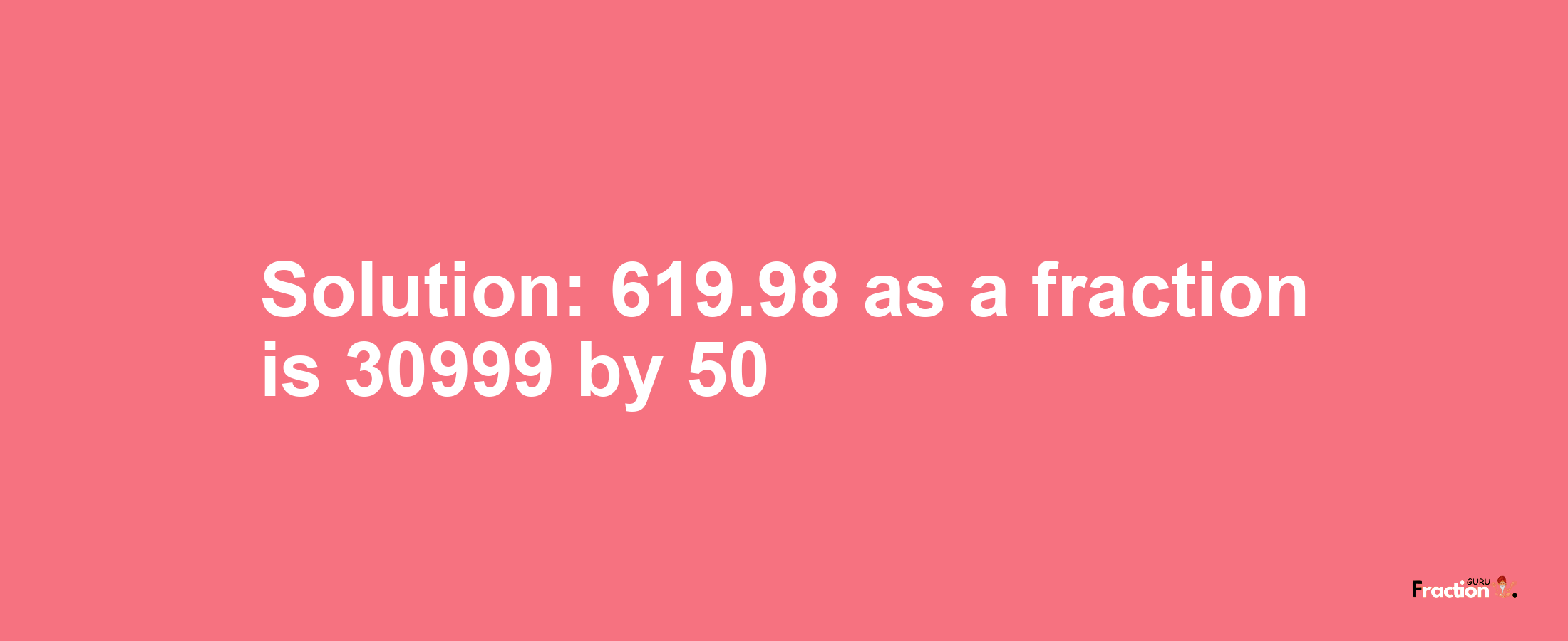 Solution:619.98 as a fraction is 30999/50